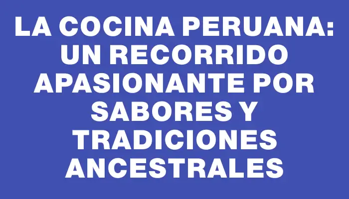 La cocina peruana: un recorrido apasionante por sabores y tradiciones ancestrales