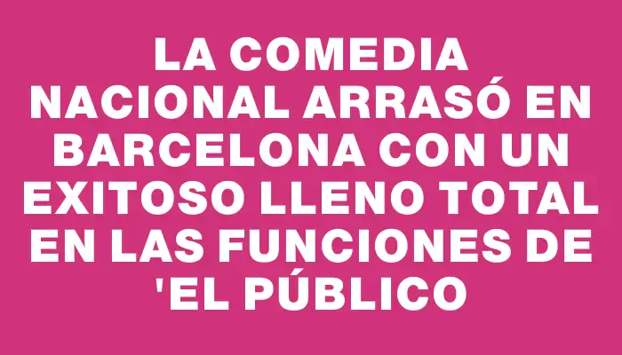 La Comedia Nacional arrasó en Barcelona con un exitoso lleno total en las funciones de "El público