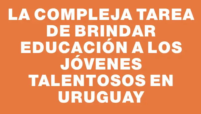 La compleja tarea de brindar educación a los jóvenes talentosos en Uruguay