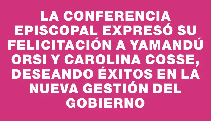 La Conferencia Episcopal expresó su felicitación a Yamandú Orsi y Carolina Cosse, deseando éxitos en la nueva gestión del gobierno