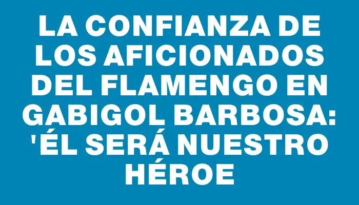 La confianza de los aficionados del Flamengo en Gabigol Barbosa: "Él será nuestro héroe