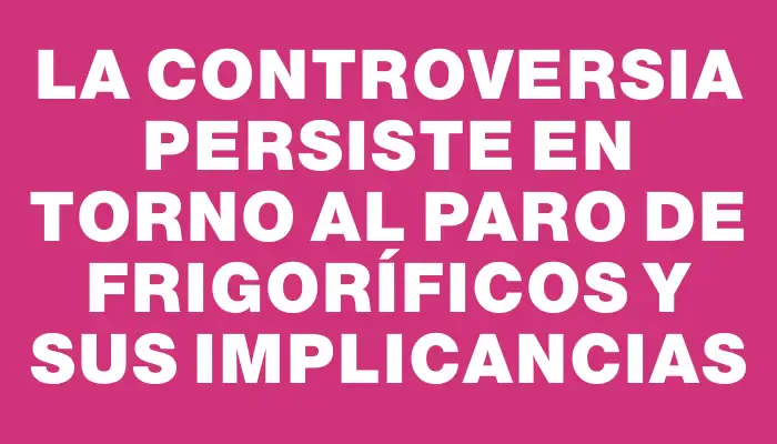 La controversia persiste en torno al paro de frigoríficos y sus implicancias