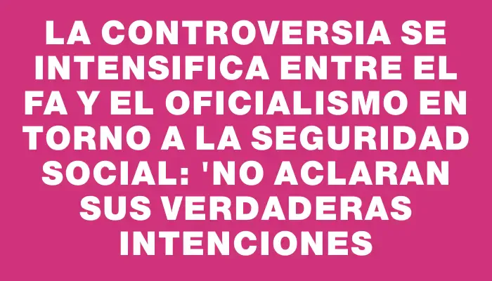 La controversia se intensifica entre el Fa y el oficialismo en torno a la seguridad social: "No aclaran sus verdaderas intenciones