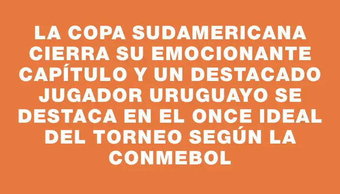 La Copa Sudamericana cierra su emocionante capítulo y un destacado jugador uruguayo se destaca en el once ideal del torneo según la Conmebol