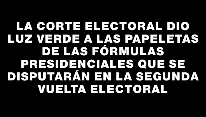 La Corte Electoral dio luz verde a las papeletas de las fórmulas presidenciales que se disputarán en la segunda vuelta electoral