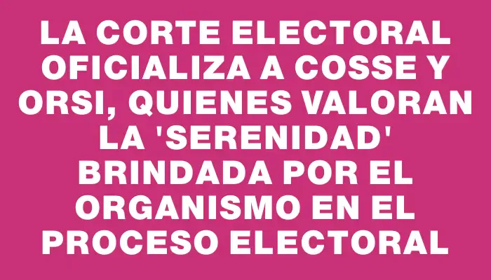 La Corte Electoral oficializa a Cosse y Orsi, quienes valoran la "serenidad" brindada por el organismo en el proceso electoral