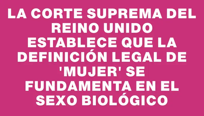 La Corte Suprema del Reino Unido establece que la definición legal de "mujer" se fundamenta en el sexo biológico