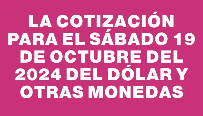 La cotización para el Sábado 19 de octubre del 2024 del dólar y otras monedas