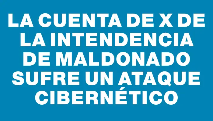 La cuenta de X de la Intendencia de Maldonado sufre un ataque cibernético