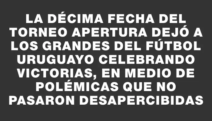 La décima fecha del Torneo Apertura dejó a los grandes del fútbol uruguayo celebrando victorias, en medio de polémicas que no pasaron desapercibidas