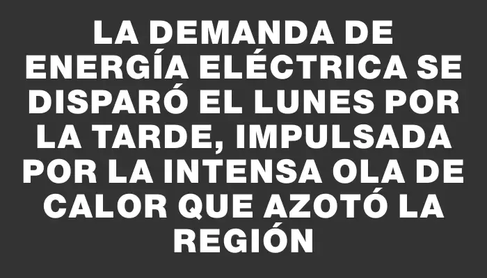 La demanda de energía eléctrica se disparó el lunes por la tarde, impulsada por la intensa ola de calor que azotó la región