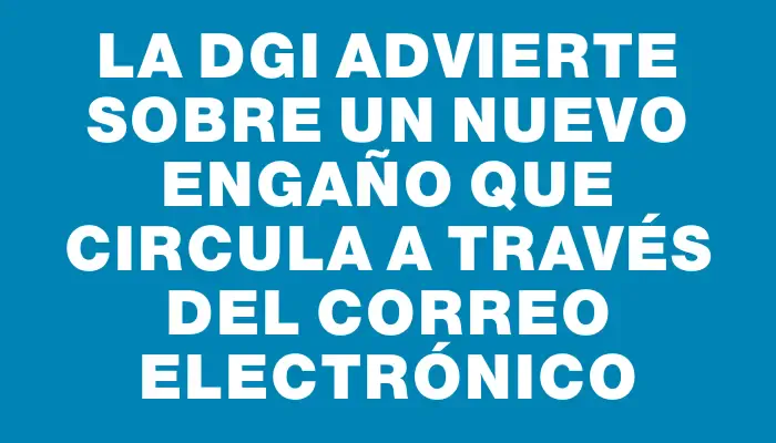 La Dgi advierte sobre un nuevo engaño que circula a través del correo electrónico