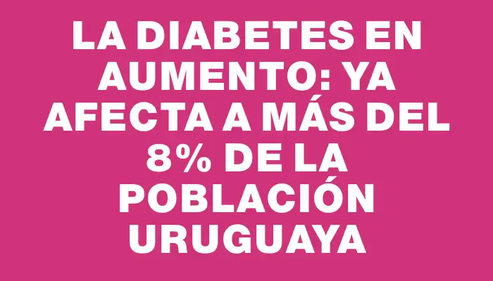 La diabetes en aumento: ya afecta a más del 8% de la población uruguaya