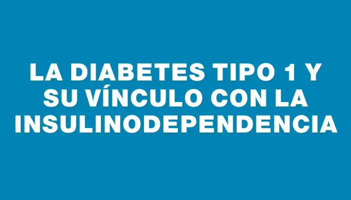 La diabetes tipo 1 y su vínculo con la insulinodependencia