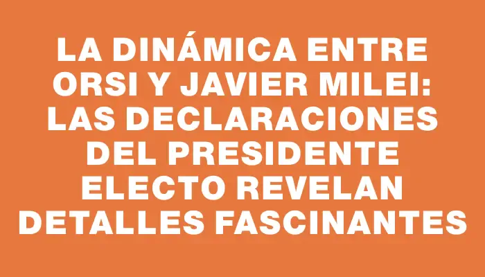 La dinámica entre Orsi y Javier Milei: Las declaraciones del presidente electo revelan detalles fascinantes