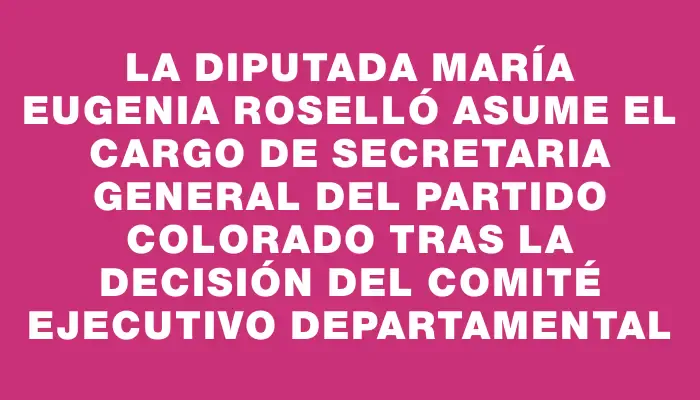 La diputada María Eugenia Roselló asume el cargo de secretaria general del Partido Colorado tras la decisión del Comité Ejecutivo Departamental