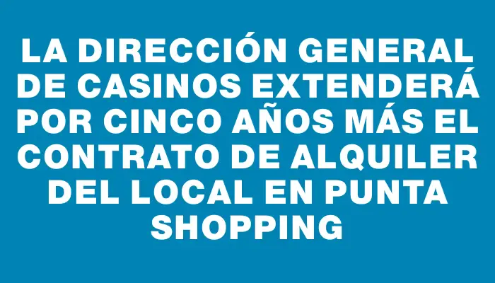 La Dirección General de Casinos extenderá por cinco años más el contrato de alquiler del local en Punta Shopping