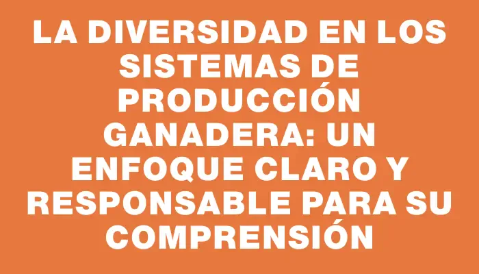 La diversidad en los sistemas de producción ganadera: un enfoque claro y responsable para su comprensión