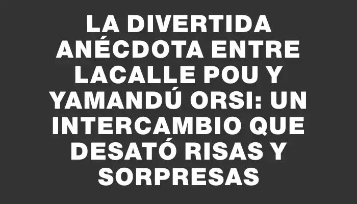 La divertida anécdota entre Lacalle Pou y Yamandú Orsi: un intercambio que desató risas y sorpresas