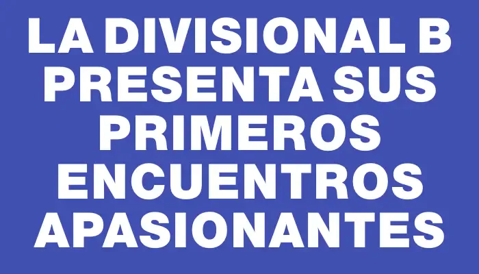 La Divisional B presenta sus primeros encuentros apasionantes