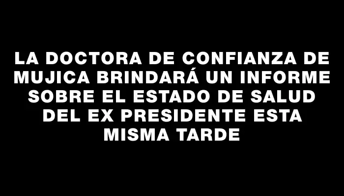 La doctora de confianza de Mujica brindará un informe sobre el estado de salud del ex presidente esta misma tarde