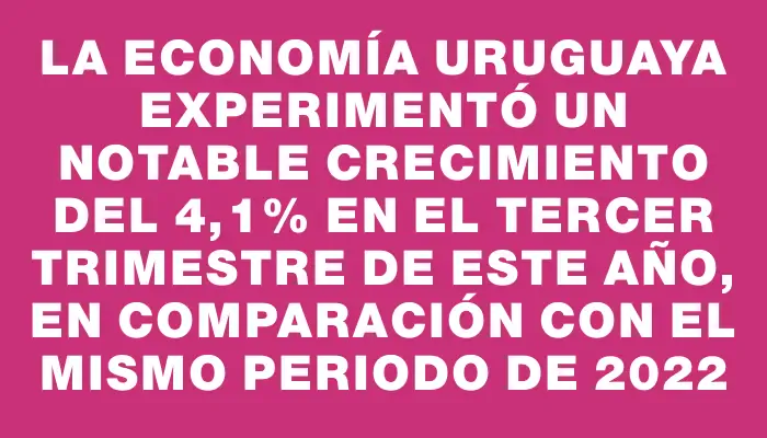 La economía uruguaya experimentó un notable crecimiento del 4,1% en el tercer trimestre de este año, en comparación con el mismo periodo de 2022