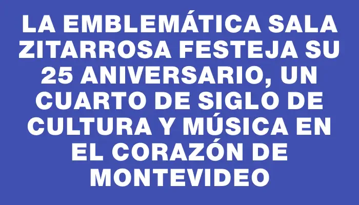 La emblemática Sala Zitarrosa festeja su 25 aniversario, un cuarto de siglo de cultura y música en el corazón de Montevideo