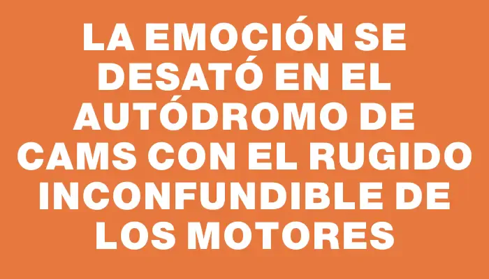 La emoción se desató en el Autódromo de Cams con el rugido inconfundible de los motores