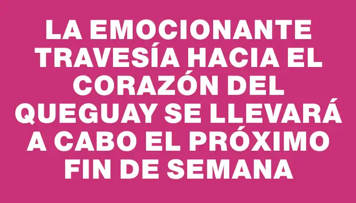 La emocionante travesía hacia el Corazón del Queguay se llevará a cabo el próximo fin de semana
