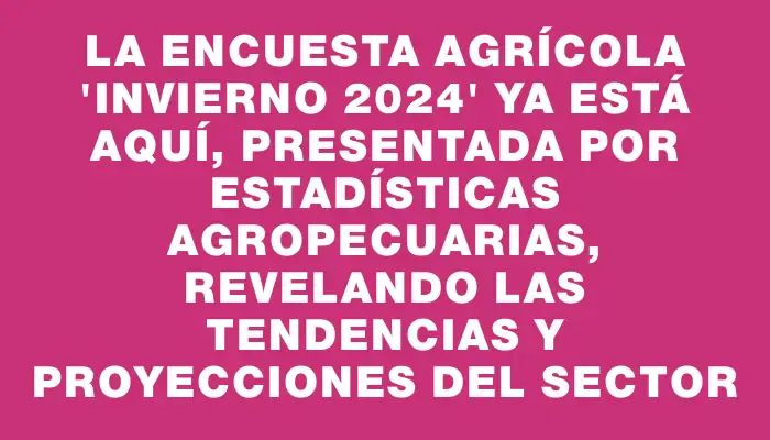 La Encuesta Agrícola “Invierno 2024” ya está aquí, presentada por Estadísticas Agropecuarias, revelando las tendencias y proyecciones del sector