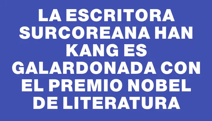 La escritora surcoreana Han Kang es galardonada con el Premio Nobel de Literatura