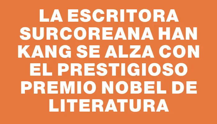 La escritora surcoreana Han Kang se alza con el prestigioso Premio Nobel de Literatura