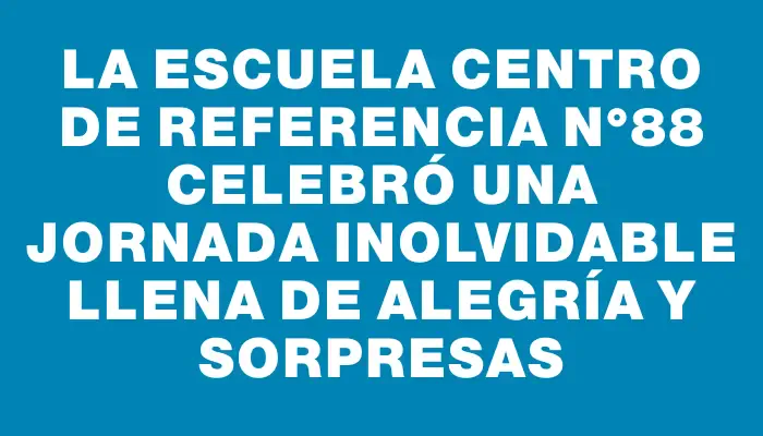 La Escuela Centro de Referencia N°88 celebró una jornada inolvidable llena de alegría y sorpresas