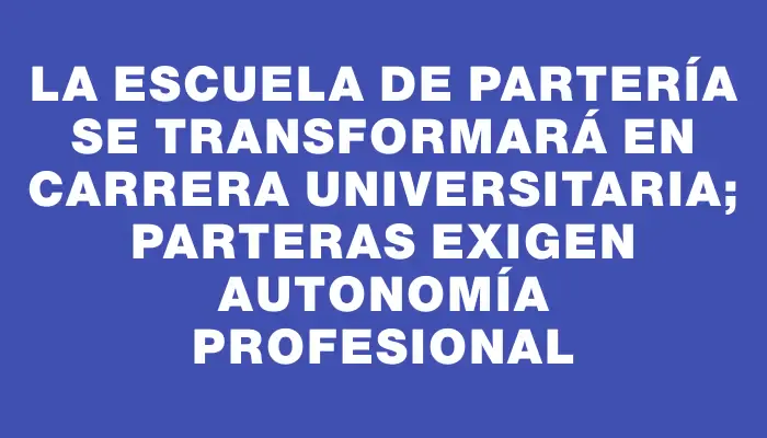 La Escuela de Partería se transformará en carrera universitaria; parteras exigen autonomía profesional