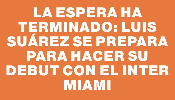 La espera ha terminado: Luis Suárez se prepara para hacer su debut con el Inter Miami