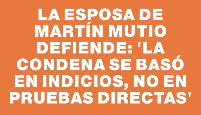 La esposa de Martín Mutio defiende: 'La condena se basó en indicios, no en pruebas directas'