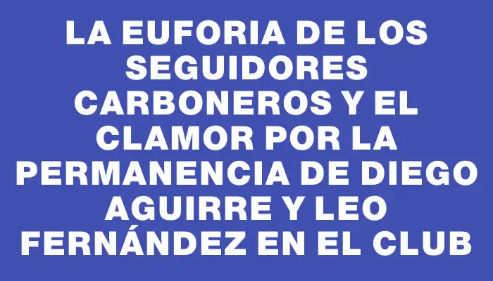 La euforia de los seguidores carboneros y el clamor por la permanencia de Diego Aguirre y Leo Fernández en el club