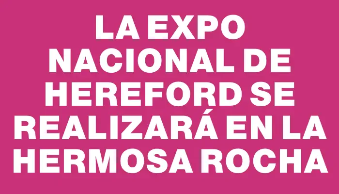 La Expo Nacional de Hereford se realizará en la hermosa Rocha