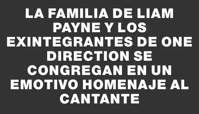 La familia de Liam Payne y los exintegrantes de One Direction se congregan en un emotivo homenaje al cantante