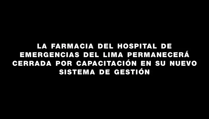 La farmacia del Hospital de Emergencias del Lima permanecerá cerrada por capacitación en su nuevo sistema de gestión