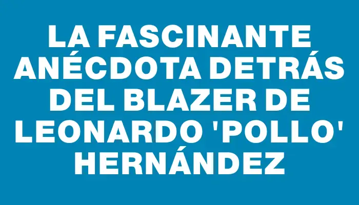 La fascinante anécdota detrás del blazer de Leonardo "Pollo" Hernández