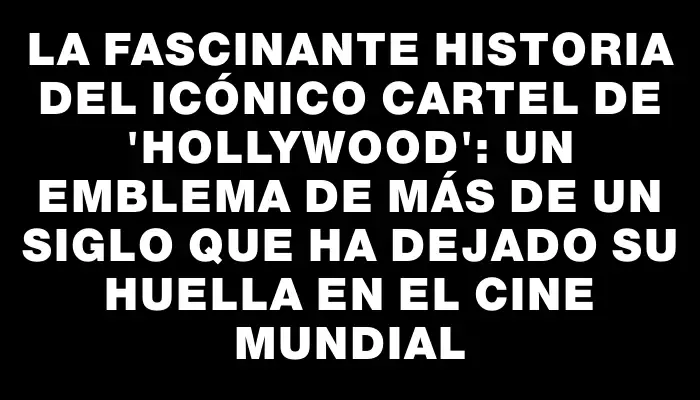 La fascinante historia del icónico cartel de "Hollywood": un emblema de más de un siglo que ha dejado su huella en el cine mundial