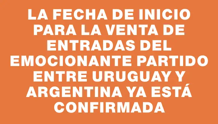 La fecha de inicio para la venta de entradas del emocionante partido entre Uruguay y Argentina ya está confirmada