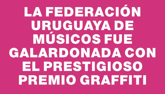 La Federación Uruguaya de Músicos fue galardonada con el prestigioso Premio Graffiti