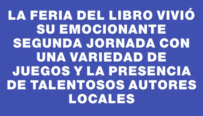 La Feria del Libro vivió su emocionante segunda jornada con una variedad de juegos y la presencia de talentosos autores locales