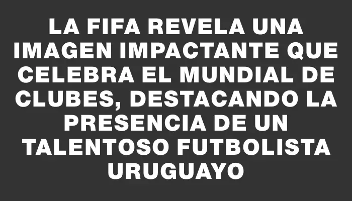 La Fifa revela una imagen impactante que celebra el Mundial de Clubes, destacando la presencia de un talentoso futbolista uruguayo