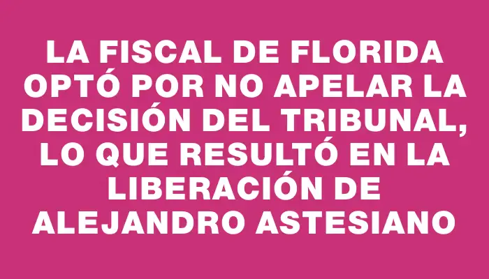 La fiscal de Florida optó por no apelar la decisión del tribunal, lo que resultó en la liberación de Alejandro Astesiano