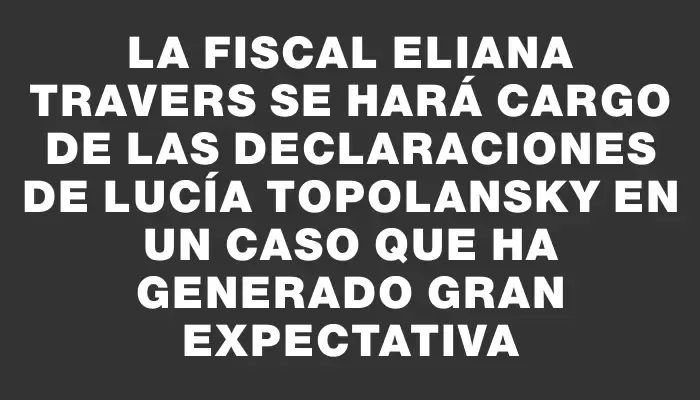 La fiscal Eliana Travers se hará cargo de las declaraciones de Lucía Topolansky en un caso que ha generado gran expectativa