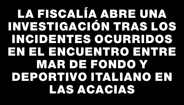 La Fiscalía abre una investigación tras los incidentes ocurridos en el encuentro entre Mar de Fondo y Deportivo Italiano en Las Acacias