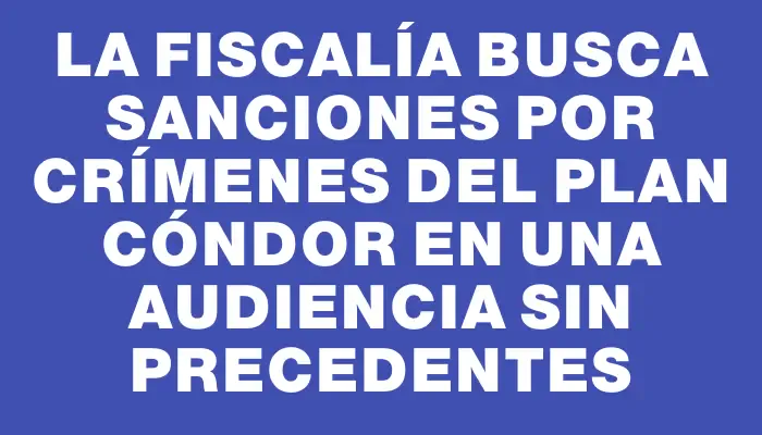 La Fiscalía busca sanciones por crímenes del Plan Cóndor en una audiencia sin precedentes